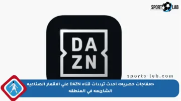 «مفاجآت حصرية» أحدث ترددات قناة DAZN على الأقمار الصناعية الشائعة في المنطقة